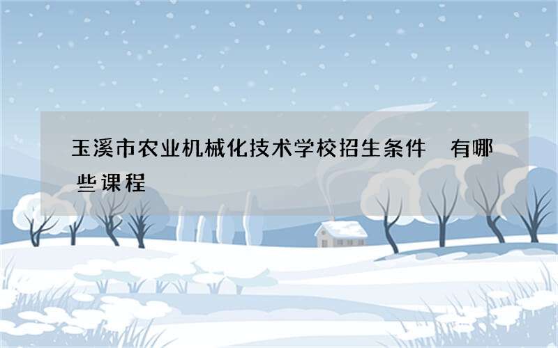 玉溪市农业机械化技术学校招生条件 有哪些课程